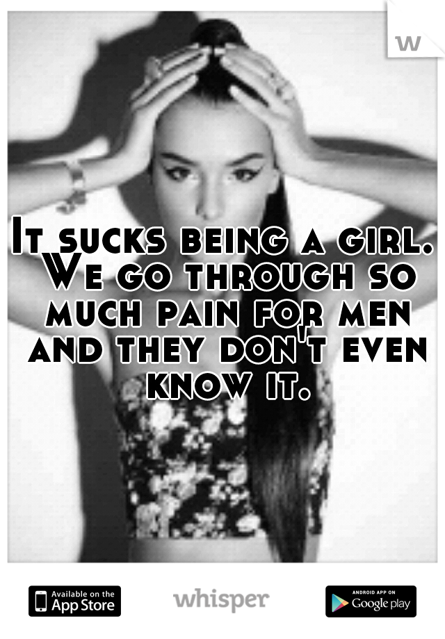 It sucks being a girl. We go through so much pain for men and they don't even know it.