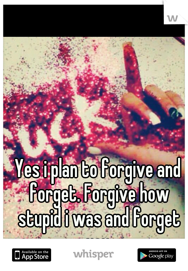 Yes i plan to forgive and forget. Forgive how stupid i was and forget you.