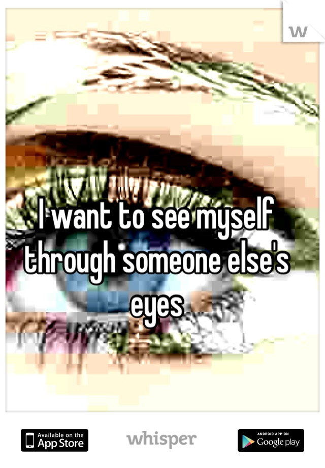 I want to see myself through someone else's eyes