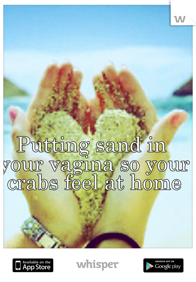 Putting sand in your vagina so your crabs feel at home