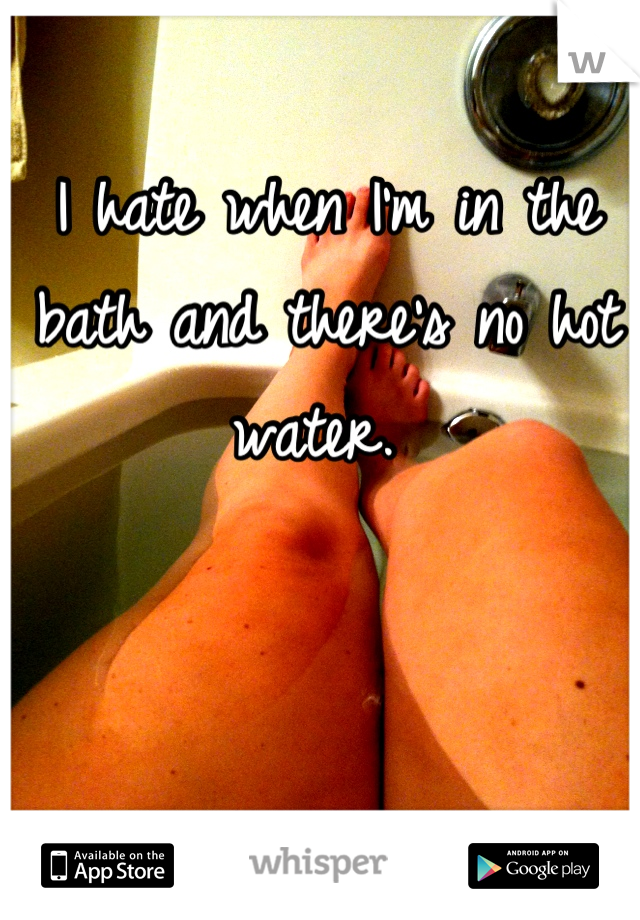 I hate when I'm in the bath and there's no hot water. 