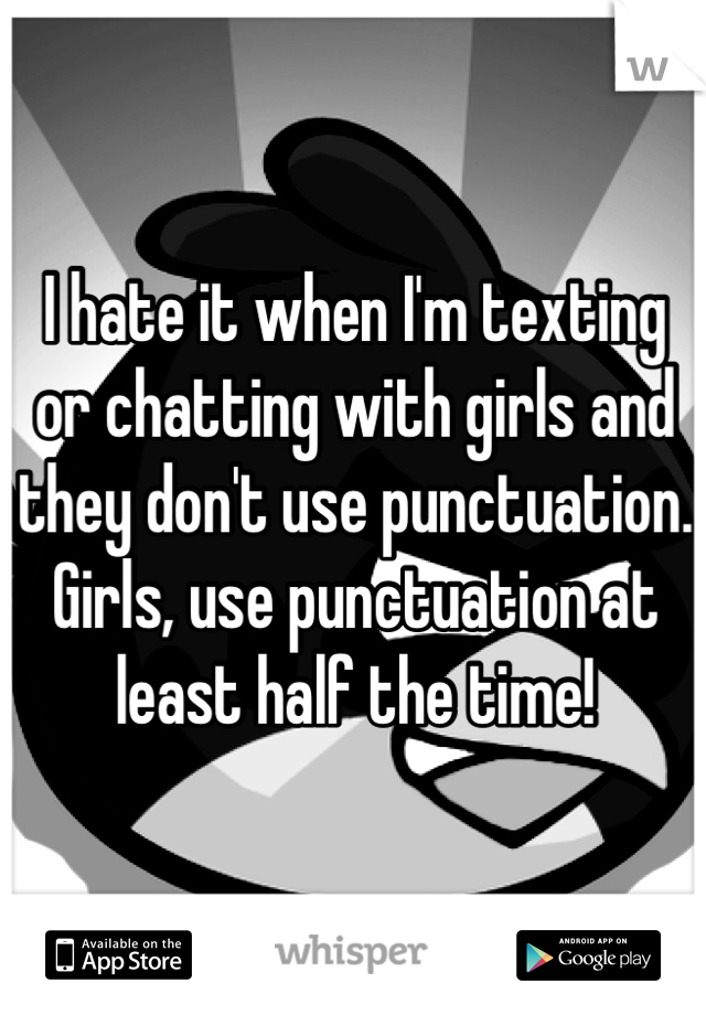 I hate it when I'm texting or chatting with girls and they don't use punctuation. Girls, use punctuation at least half the time!