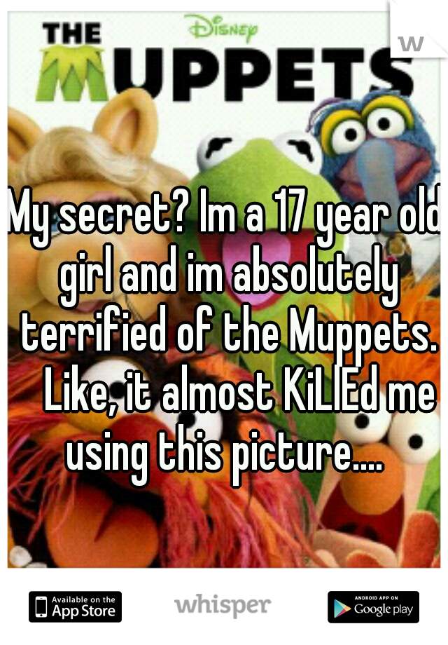 My secret? Im a 17 year old girl and im absolutely terrified of the Muppets. 
Like, it almost KiLlEd me using this picture.... 