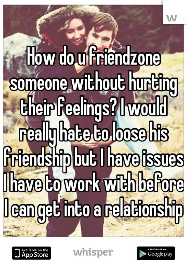 How do u friendzone someone without hurting their feelings? I would really hate to loose his friendship but I have issues I have to work with before I can get into a relationship 