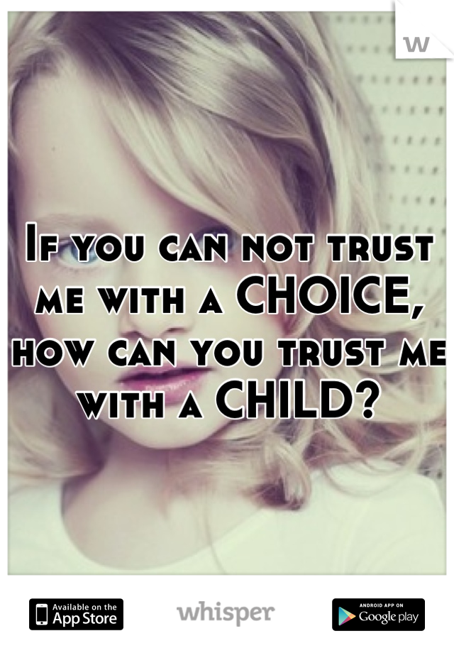 If you can not trust me with a CHOICE, how can you trust me with a CHILD?