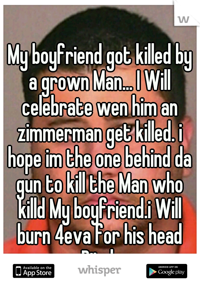  My boyfriend got killed by a grown Man... I Will celebrate wen him an zimmerman get killed. i hope im the one behind da gun to kill the Man who killd My boyfriend.i Will burn 4eva for his head Bitch