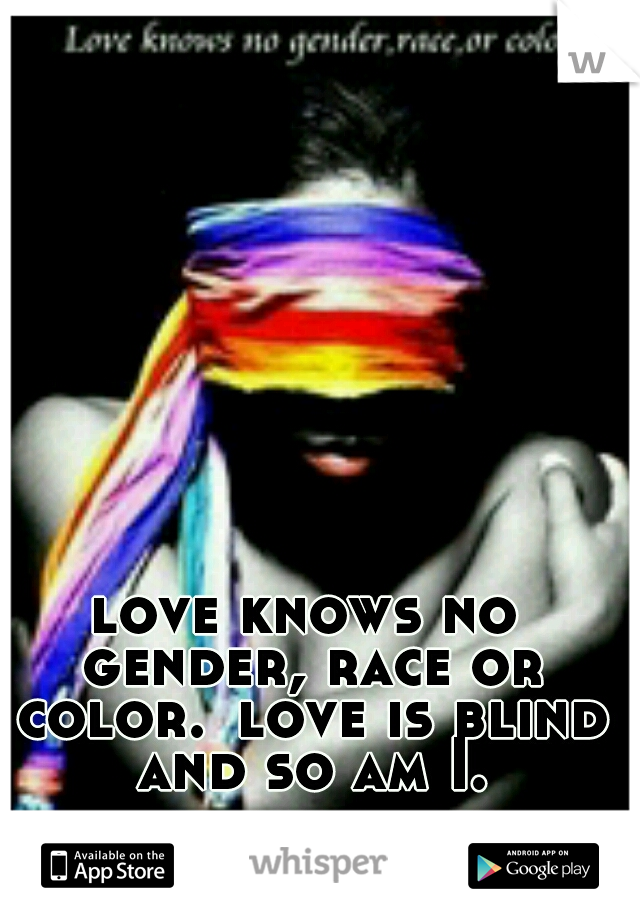 love knows no gender, race or color.
love is blind and so am I.