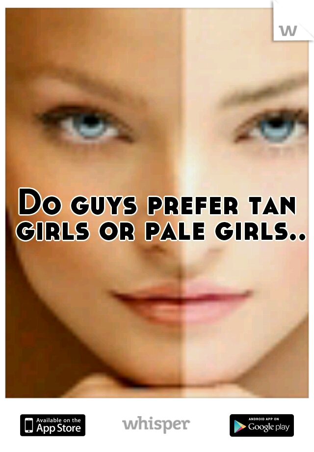 Do guys prefer tan girls or pale girls..?