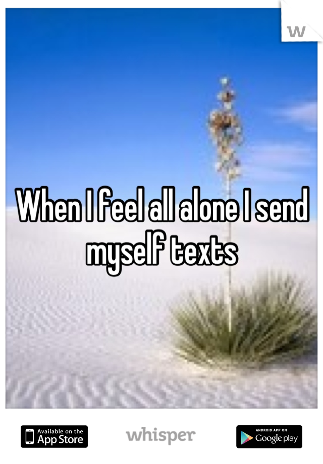 When I feel all alone I send myself texts