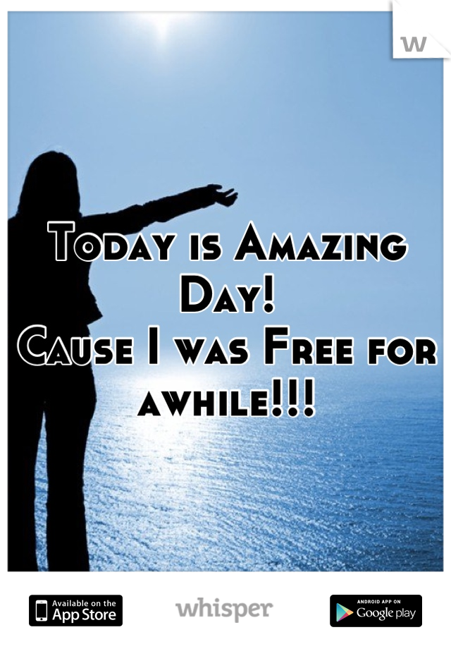 Today is Amazing Day!
Cause I was Free for awhile!!!