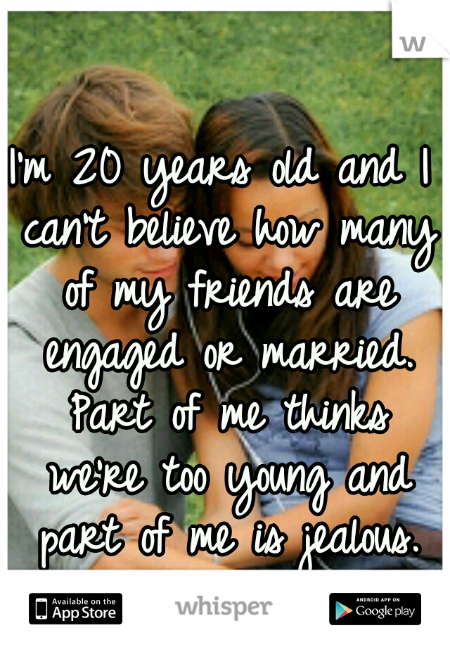 I'm 20 years old and I can't believe how many of my friends are engaged or married. Part of me thinks we're too young and part of me is jealous.