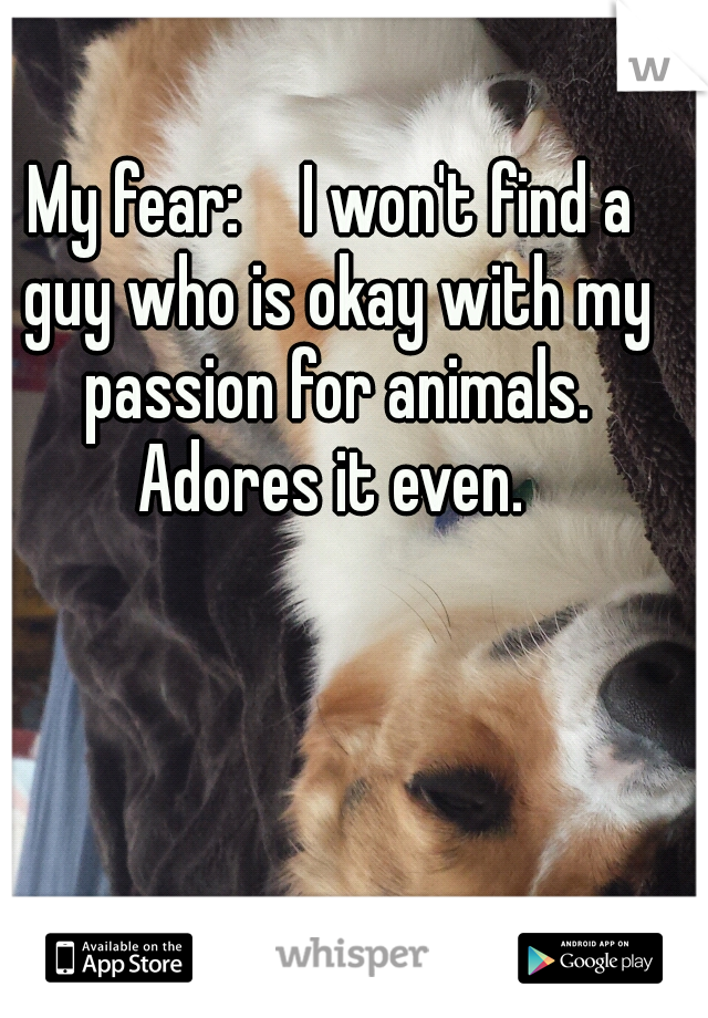 My fear: 

I won't find a guy who is okay with my passion for animals. Adores it even. 