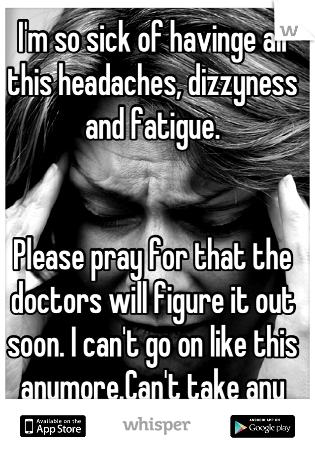 I'm so sick of havinge all this headaches, dizzyness and fatigue. 


Please pray for that the doctors will figure it out soon. I can't go on like this anymore.Can't take any painkillers either
