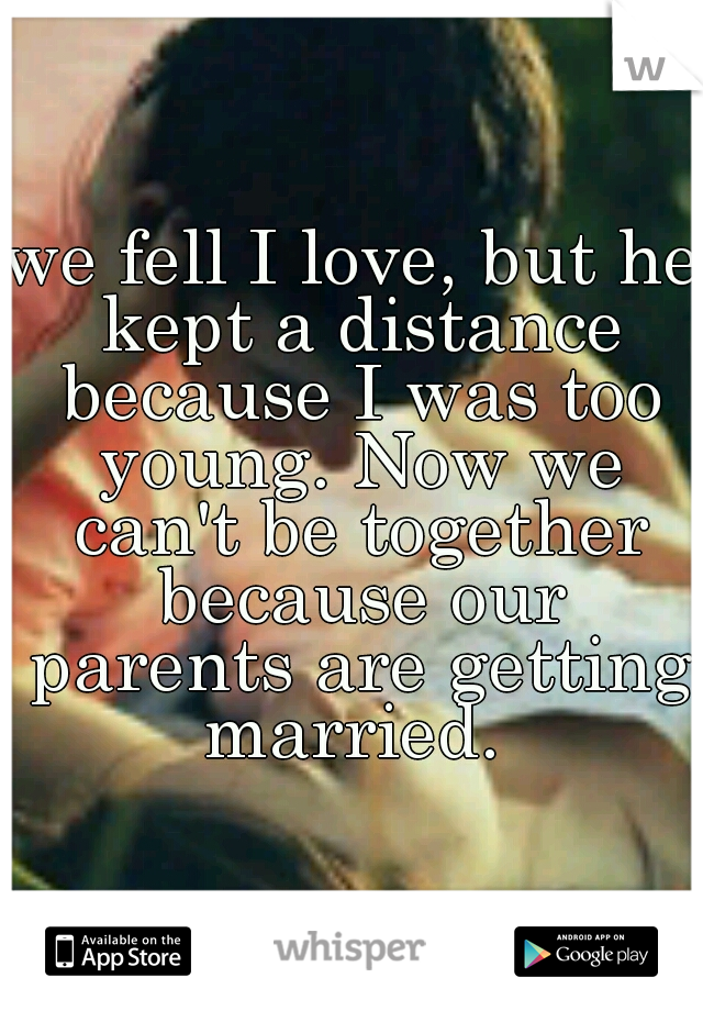 we fell I love, but he kept a distance because I was too young. Now we can't be together because our parents are getting married. 