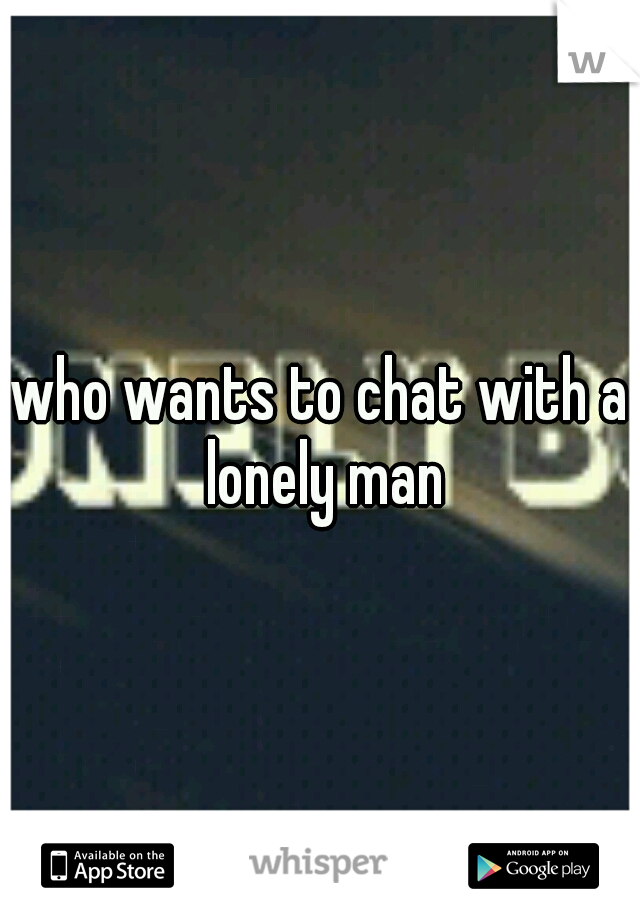 who wants to chat with a lonely man