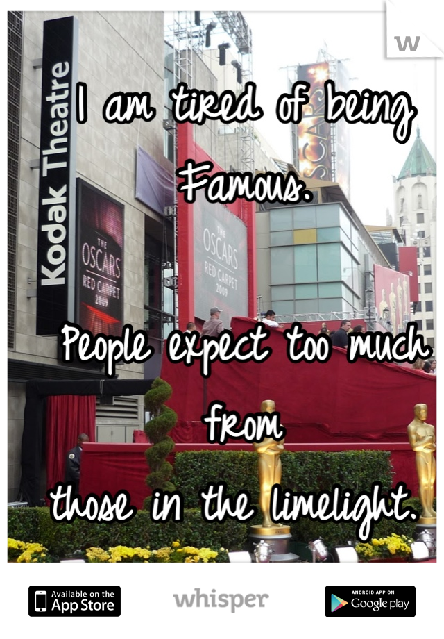 I am tired of being 
Famous.

People expect too much from
those in the limelight. 