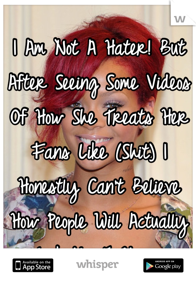 I Am Not A Hater! But After Seeing Some Videos Of How She Treats Her Fans Like (Shit) I Honestly Can't Believe How People Will Actually Look Up To Her. 