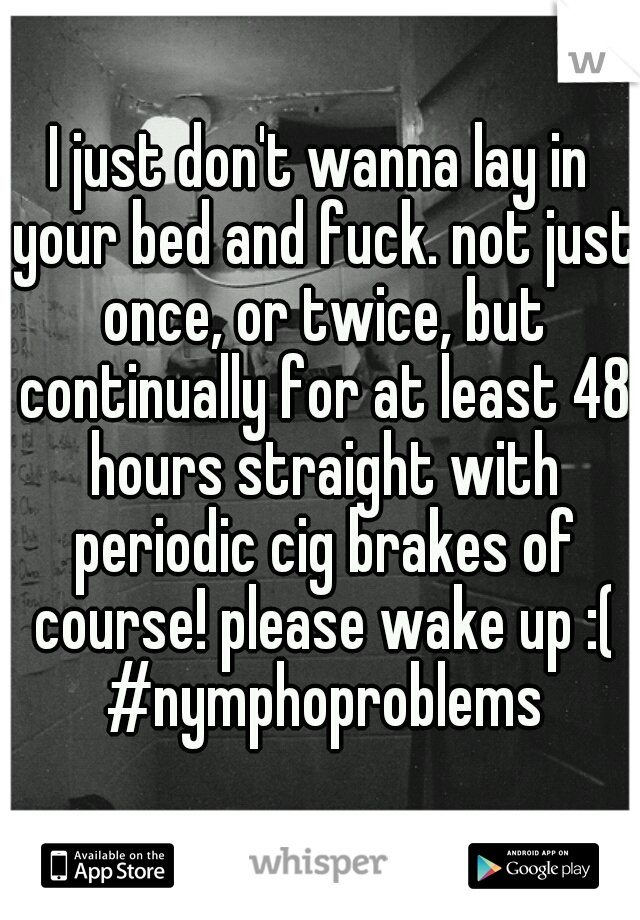 I just don't wanna lay in your bed and fuck. not just once, or twice, but continually for at least 48 hours straight with periodic cig brakes of course! please wake up :( #nymphoproblems