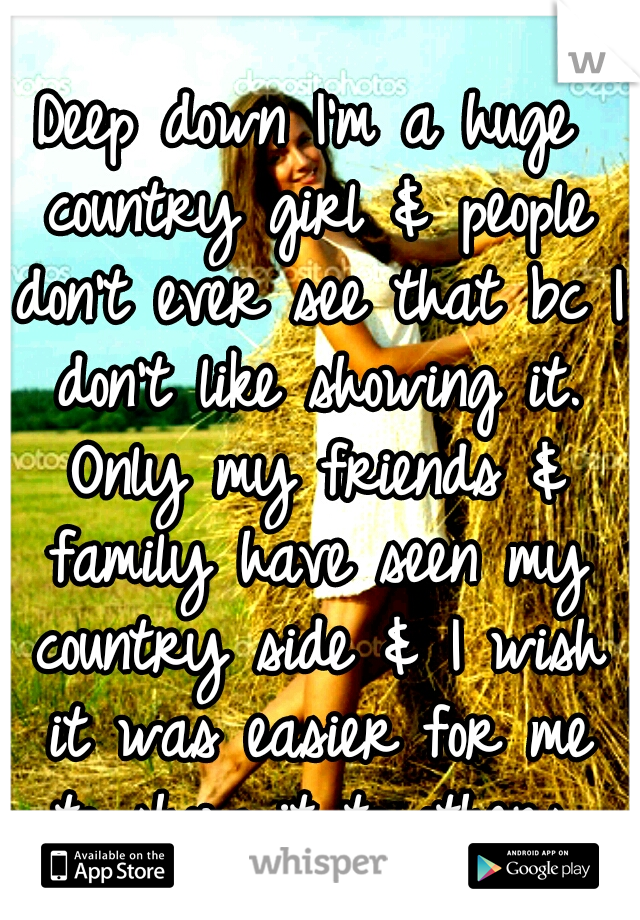 Deep down I'm a huge country girl & people don't ever see that bc I don't like showing it. Only my friends & family have seen my country side & I wish it was easier for me to show it to others.