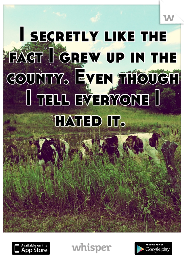 I secretly like the fact I grew up in the county. Even though I tell everyone I hated it. 