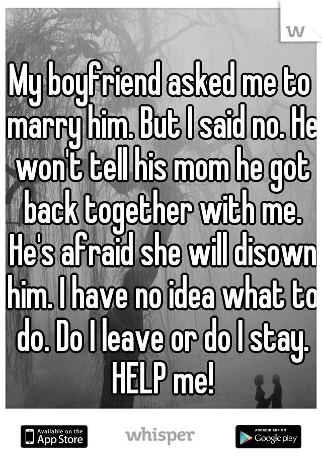 My boyfriend asked me to marry him. But I said no. He won't tell his mom he got back together with me. He's afraid she will disown him. I have no idea what to do. Do I leave or do I stay. HELP me!