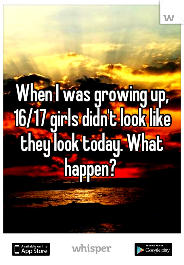 When I was growing up, 16/17 girls didn't look like they look today. What happen? 