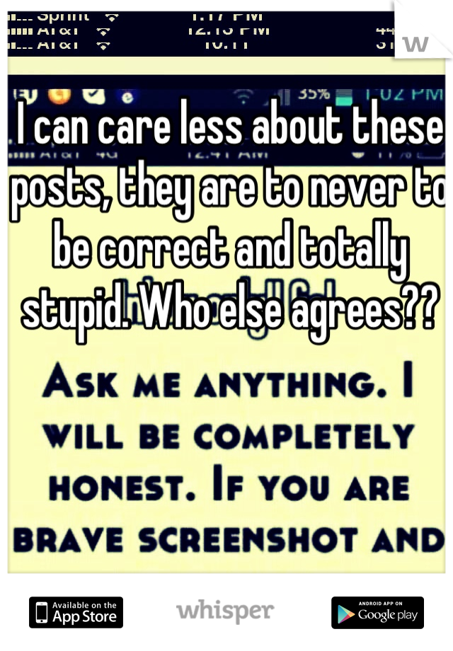 I can care less about these posts, they are to never to be correct and totally stupid. Who else agrees??