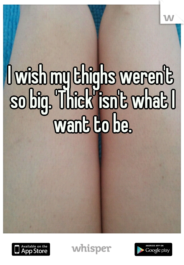 I wish my thighs weren't so big. 'Thick' isn't what I want to be.