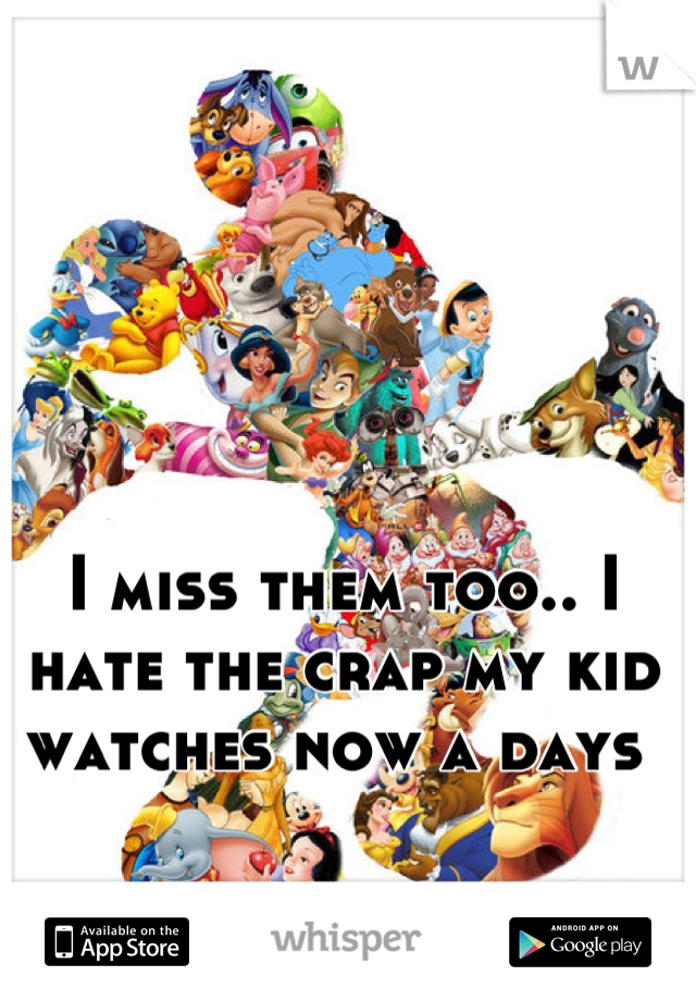 I miss them too.. I hate the crap my kid watches now a days 