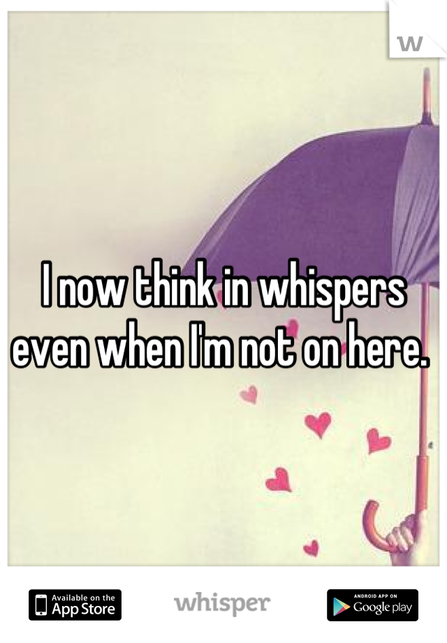 I now think in whispers even when I'm not on here. 