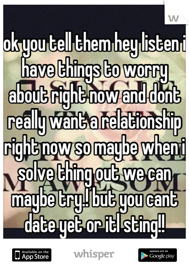 ok you tell them hey listen i have things to worry about right now and dont really want a relationship right now so maybe when i solve thing out we can maybe try.! but you cant date yet or itl sting!!