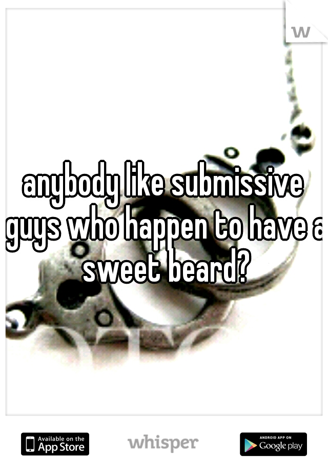 anybody like submissive guys who happen to have a sweet beard?