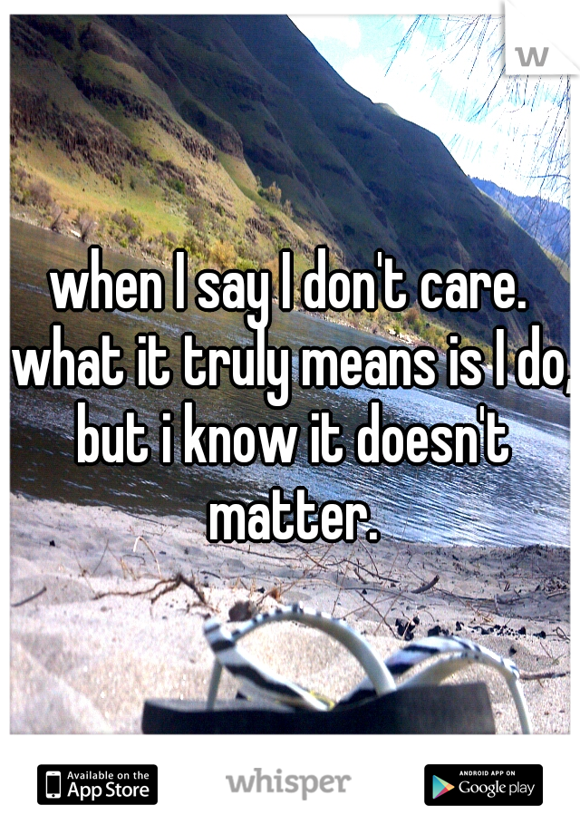 when I say I don't care. what it truly means is I do, but i know it doesn't matter.