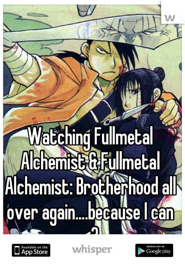 Watching Fullmetal Alchemist & Fullmetal Alchemist: Brotherhood all over again....because I can <3