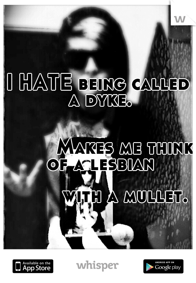 I HATE being called a dyke. 
















































Makes me think of a lesbian 


























with a mullet.