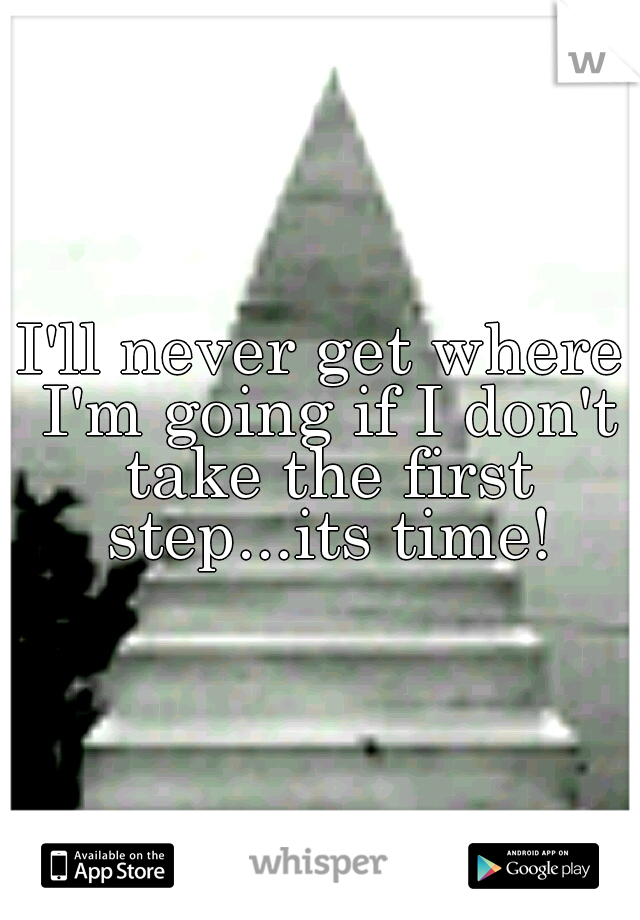 I'll never get where I'm going if I don't take the first step...its time!