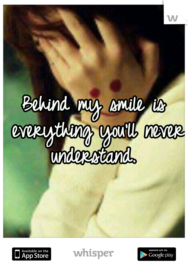 Behind my smile is everything you'll never understand. 