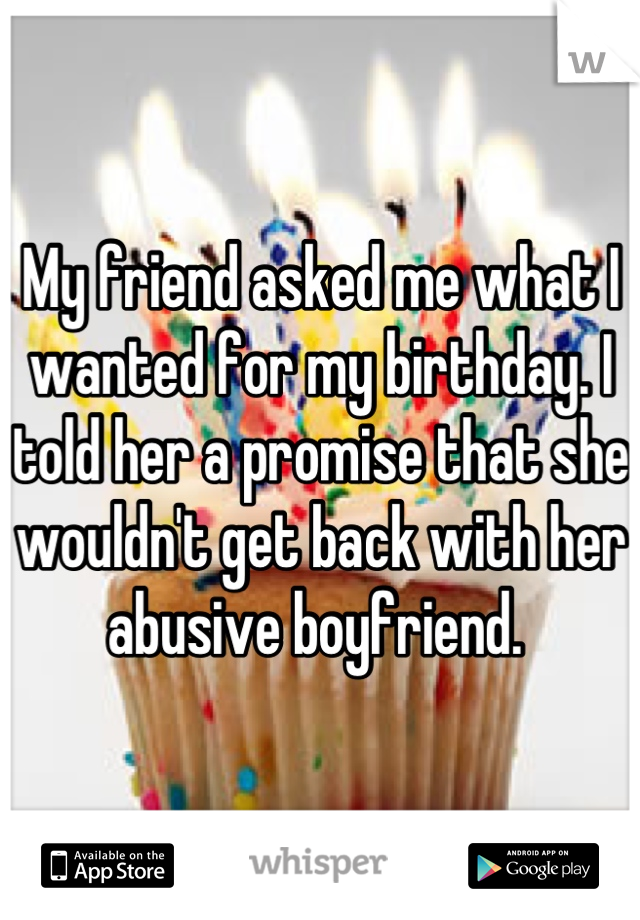 My friend asked me what I wanted for my birthday. I told her a promise that she wouldn't get back with her abusive boyfriend. 