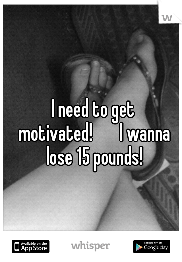I need to get motivated!


I wanna lose 15 pounds!