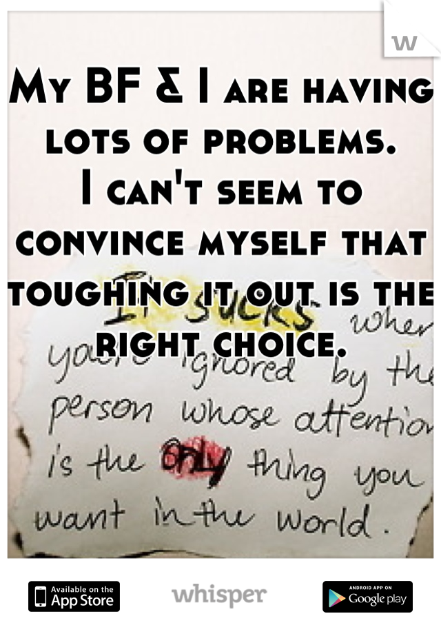 My BF & I are having lots of problems. 
I can't seem to convince myself that toughing it out is the right choice.