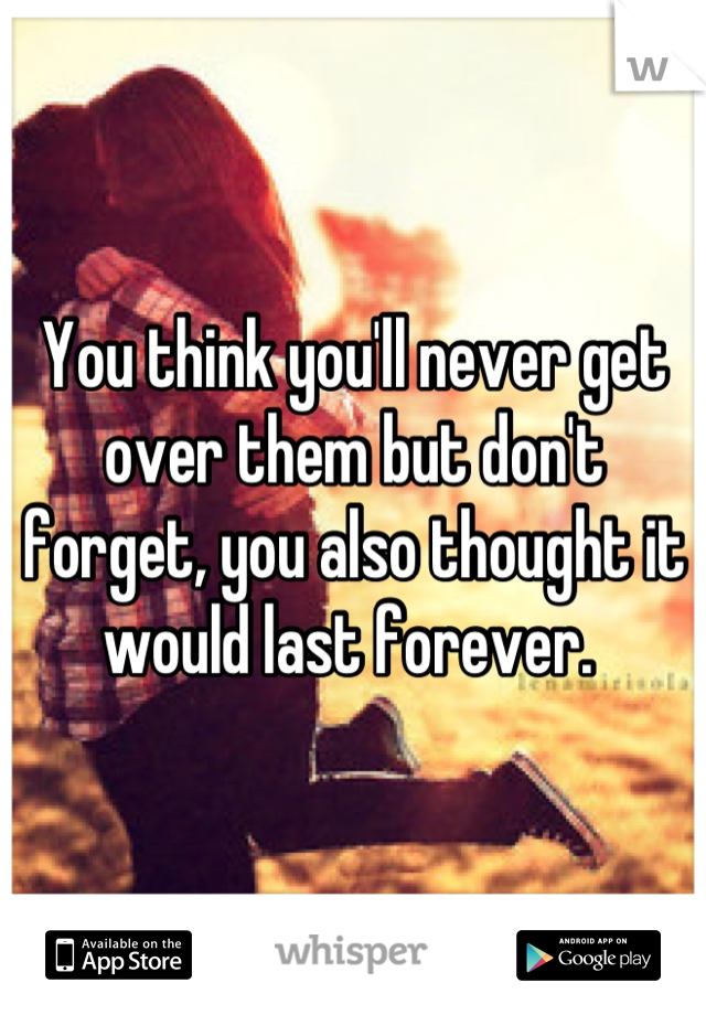 You think you'll never get over them but don't forget, you also thought it would last forever. 