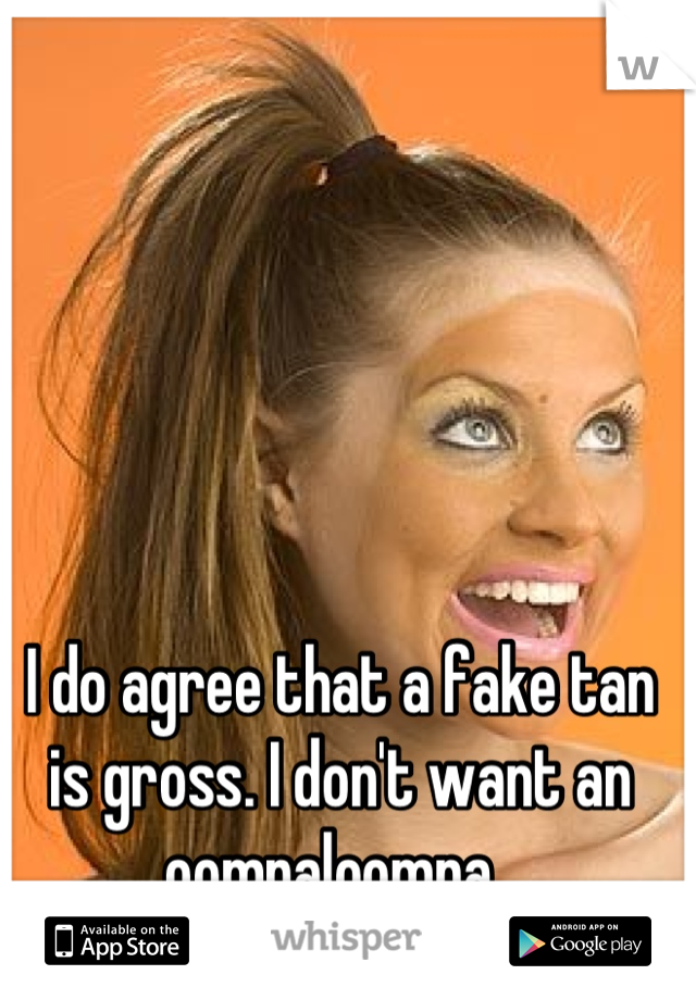 I do agree that a fake tan is gross. I don't want an oompaloompa. 