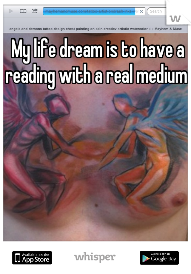 My life dream is to have a reading with a real medium. 