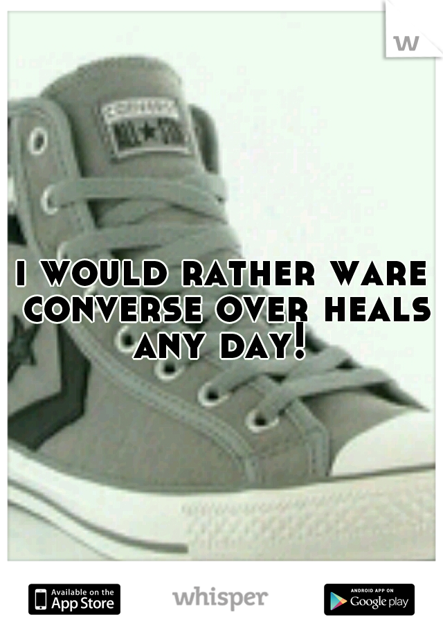 i would rather ware converse over heals any day! 