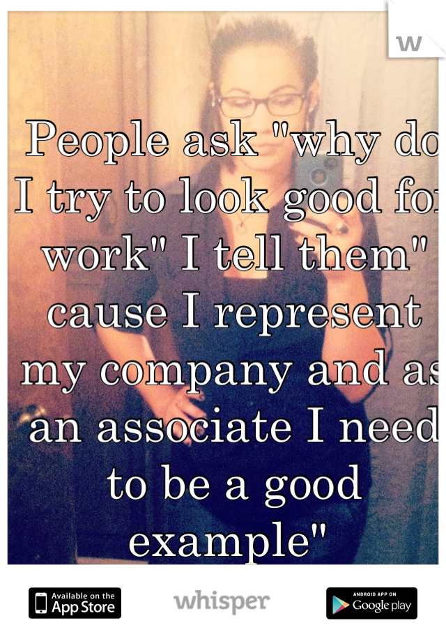 People ask "why do I try to look good for work" I tell them" cause I represent my company and as an associate I need to be a good example" 