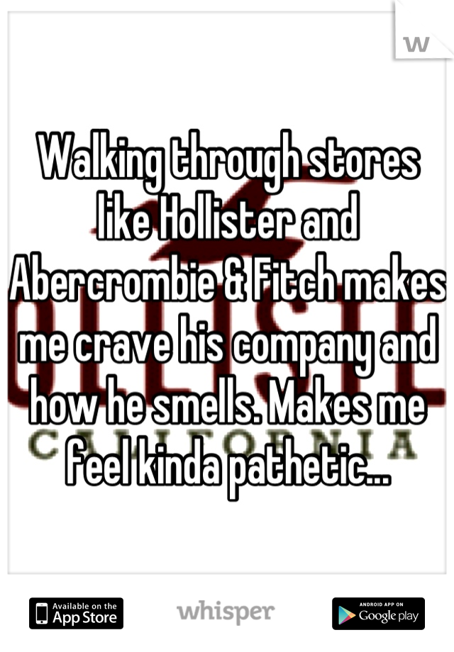 Walking through stores like Hollister and Abercrombie & Fitch makes me crave his company and how he smells. Makes me feel kinda pathetic...