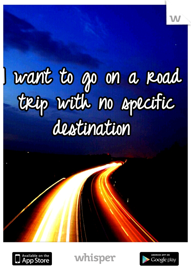 I want to go on a road trip with no specific destination 