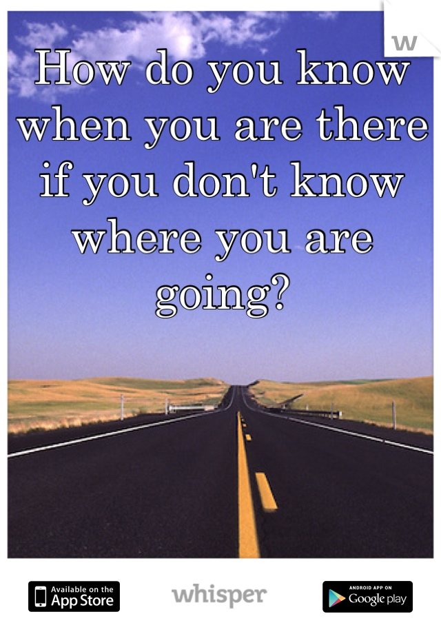 How do you know when you are there if you don't know where you are going?