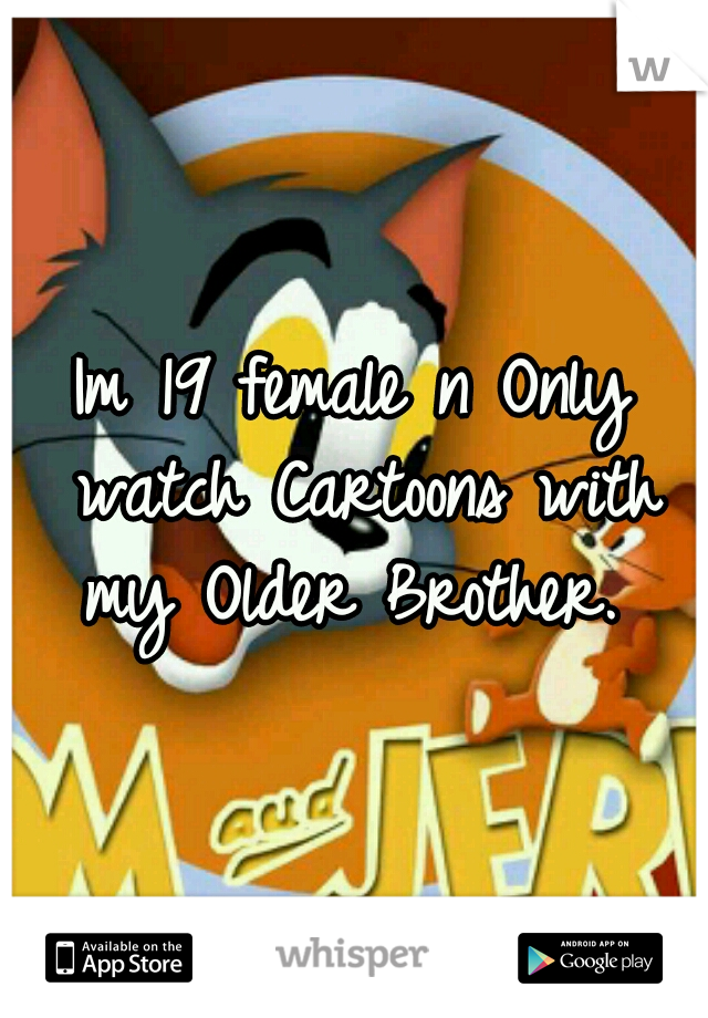 Im 19 female n Only watch Cartoons with my Older Brother. 