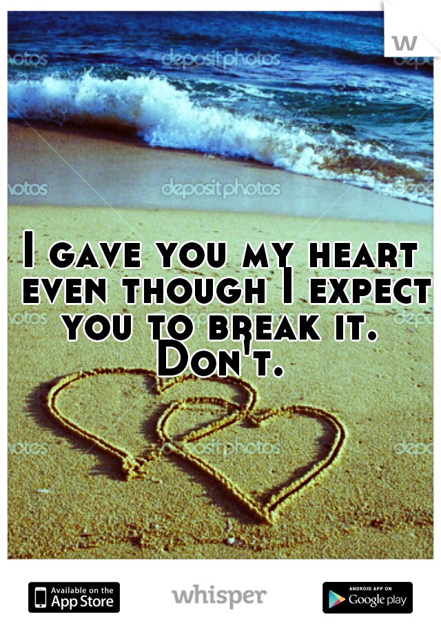 I gave you my heart even though I expect you to break it.  Don't. 